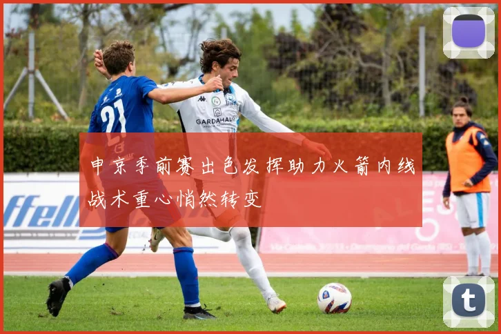 申京季前赛出色发挥助力火箭内线战术重心悄然转变