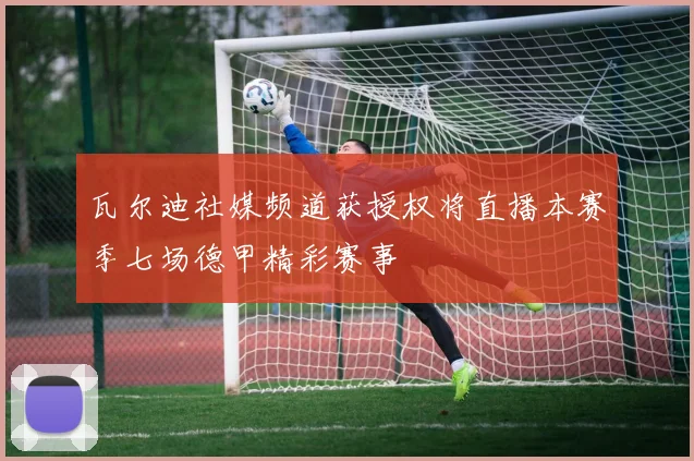 瓦尔迪社媒频道获授权将直播本赛季七场德甲精彩赛事